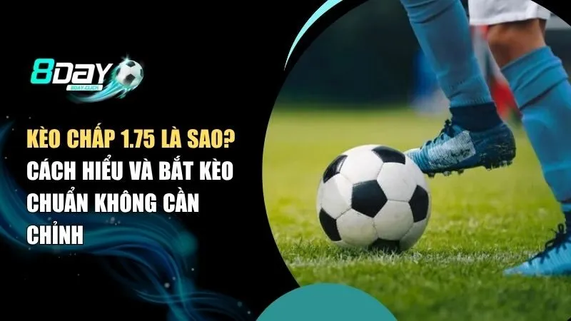 Kèo Chấp 1.75 Là Sao? Cách Hiểu Và Bắt Kèo Chuẩn Không Cần Chỉnh